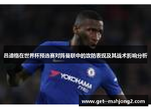 吕迪格在世界杯预选赛对阵曼联中的攻防表现及其战术影响分析