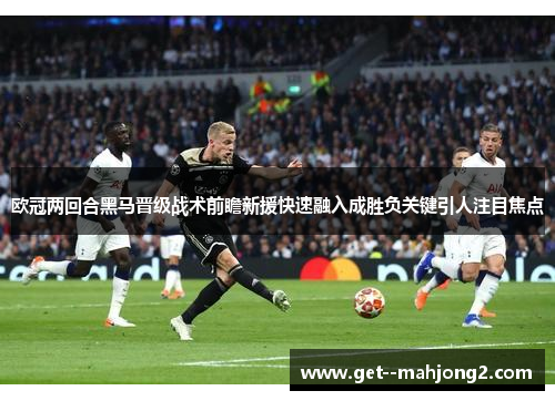 欧冠两回合黑马晋级战术前瞻新援快速融入成胜负关键引人注目焦点 欧冠两回合黑马晋级战术前瞻新援快速融入成胜负关键引人注目焦点