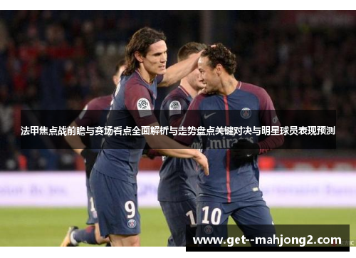 法甲焦点战前瞻与赛场看点全面解析与走势盘点关键对决与明星球员表现预测 法甲焦点战前瞻与赛场看点全面解析与走势盘点关键对决与明星球员表现预测
