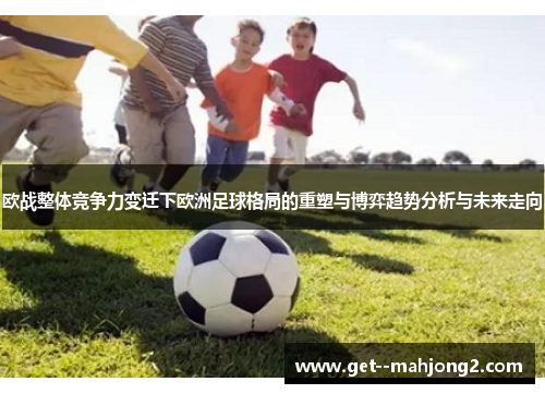 欧战整体竞争力变迁下欧洲足球格局的重塑与博弈趋势分析与未来走向 欧战整体竞争力变迁下欧洲足球格局的重塑与博弈趋势分析与未来走向