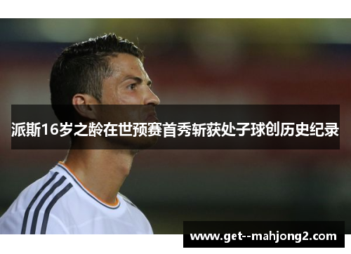派斯16岁之龄在世预赛首秀斩获处子球创历史纪录 派斯16岁之龄在世预赛首秀斩获处子球创历史纪录