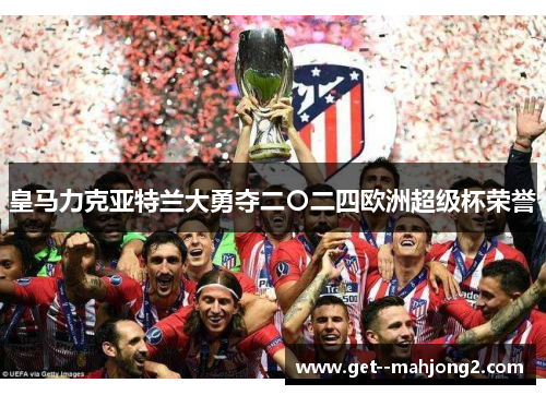 皇马力克亚特兰大勇夺二〇二四欧洲超级杯荣誉 皇马力克亚特兰大勇夺二〇二四欧洲超级杯荣誉