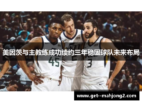 美因茨与主教练成功续约三年稳固球队未来布局 美因茨与主教练成功续约三年稳固球队未来布局