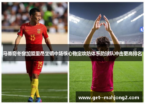 马蒂奇冬窗加盟里昂坐镇中场核心稳定攻防体系助球队冲击更高排名