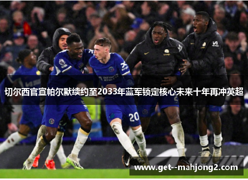 切尔西官宣帕尔默续约至2033年蓝军锁定核心未来十年再冲英超