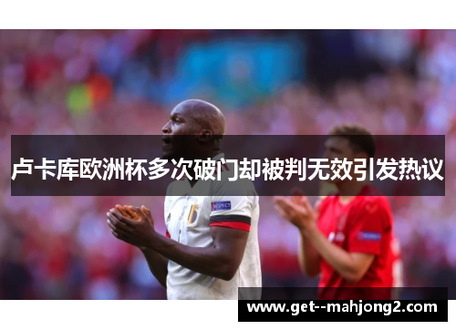 卢卡库欧洲杯多次破门却被判无效引发热议