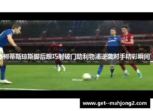 柯蒂斯琼斯脚后跟巧射破门助利物浦逆袭对手精彩瞬间