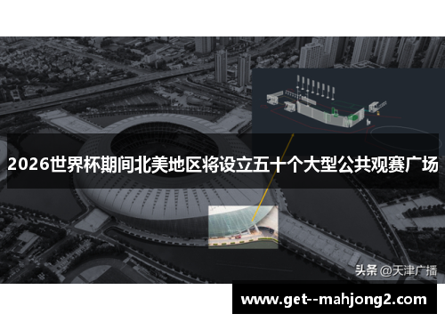 2026世界杯期间北美地区将设立五十个大型公共观赛广场 2026世界杯期间北美地区将设立五十个大型公共观赛广场