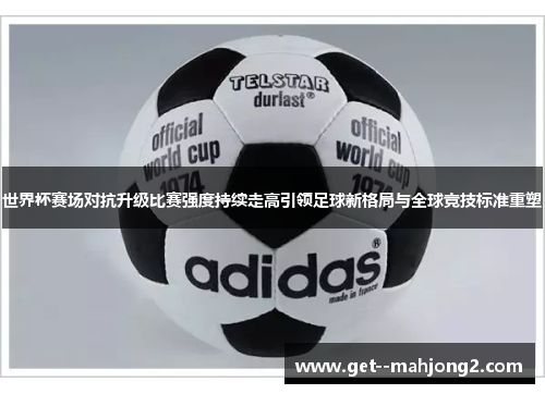 世界杯赛场对抗升级比赛强度持续走高引领足球新格局与全球竞技标准重塑