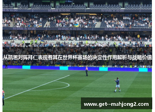 从凯恩对阵拜仁表现看其在世界杯赛场的决定性作用解析与战略价值