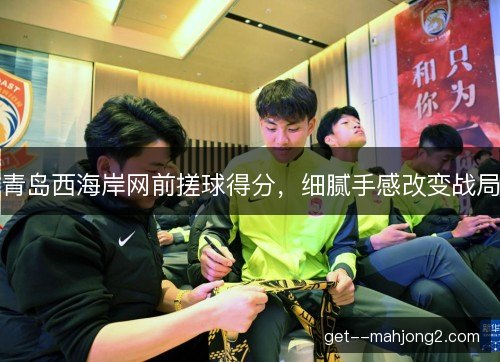 青岛西海岸网前搓球得分，细腻手感改变战局