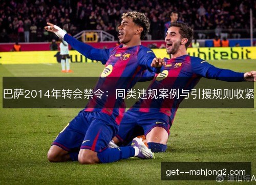 巴萨2014年转会禁令：同类违规案例与引援规则收紧