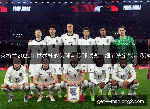 英格兰2026年世界杯的头球与传球课题,细节决定能走多远 英格兰2026年世界杯的头球与传球课题,细节决定能走多远